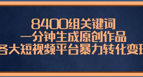 8400组关键词，一分钟生成原创作品，各大短视频平台暴力转化变现