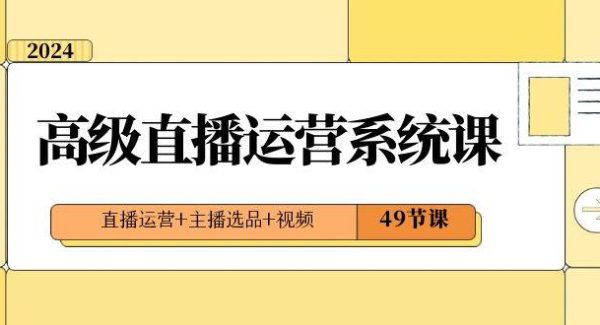 2024高级直播·运营系统课，直播运营 主播选品 视频（49节课）