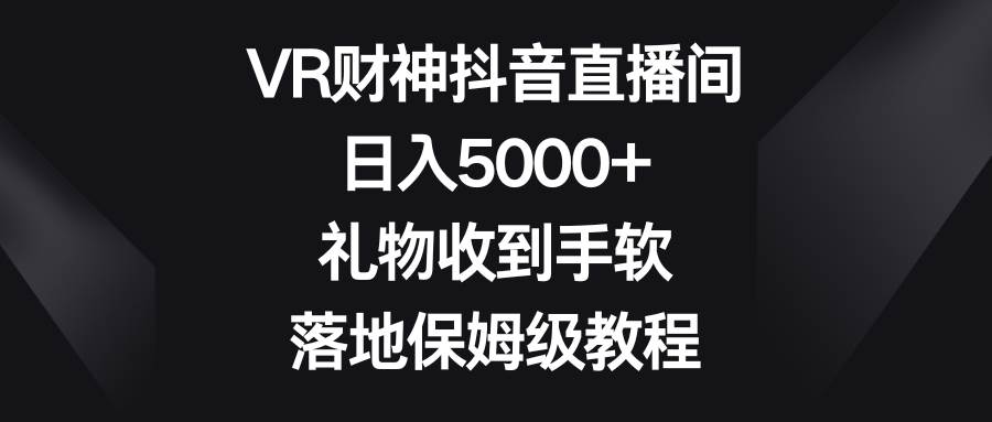 VR财神抖音直播间，日入5000 ，礼物收到手软，落地保姆级教程