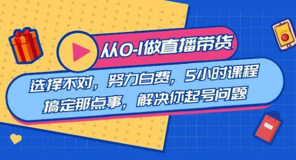 教您从0-1做直播带货：选择不对，努力白费，5小时课程搞定那点事，解决你起号问题