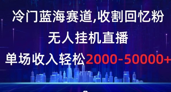 冷门蓝海赛道，收割回忆粉，无人挂机直播，单场收入轻松2000-5w