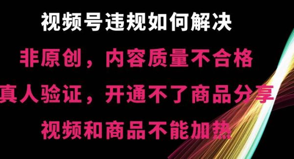 视频号【非原创，内容质量不合格，真人验证，开通不了商品分享功能，视频和商品不能加热】违规如何解决