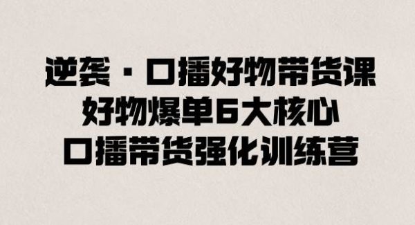 逆袭·口播好物带货课，好物爆单6大核心，口播带货强化训练营