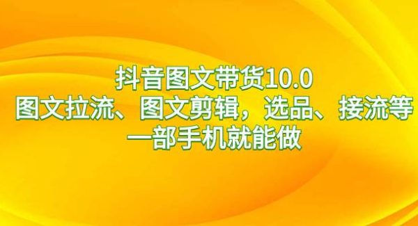 抖音图文带货10.0，图文拉流、图文剪辑，选品、接流等，一部手机就能做