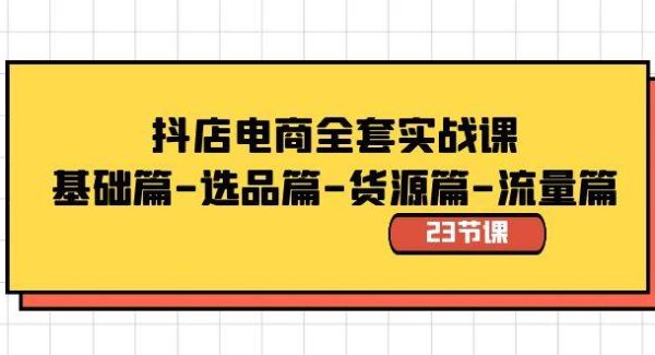 抖店电商全套实战课：基础篇-选品篇-货源篇-流量篇（23节课）