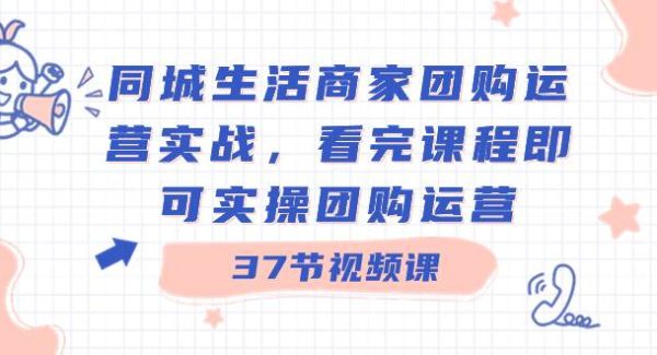 同城生活商家团购运营实战，看完课程即可实操团购运营（37节课）