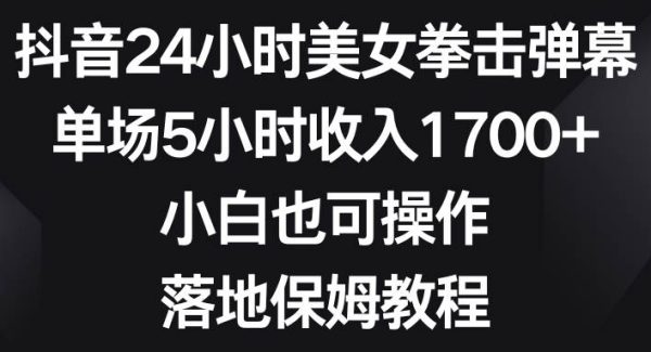 抖音24小时美女拳击弹幕，单场5小时收入1700 ，小白也可操作，落地保姆教程