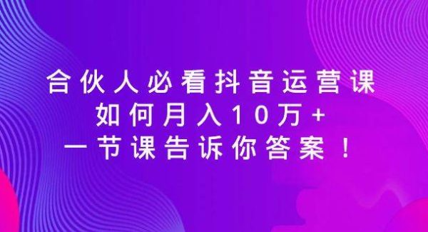 合伙人必看抖音运营课，如何月入10万 ，一节课告诉你答案！