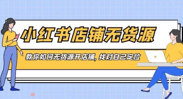 小红书店铺-无货源，教你如何无货源开店铺，找对自己定位