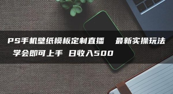 PS手机壁纸模板定制直播  最新实操玩法 学会即可上手 日收入500