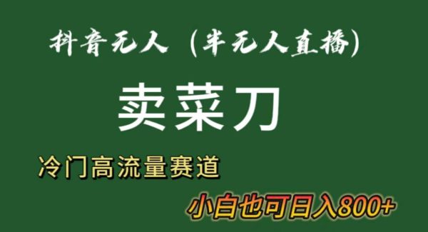 抖音无人（半无人）直播卖菜刀日入800+！冷门品流量大，全套教程+软件！