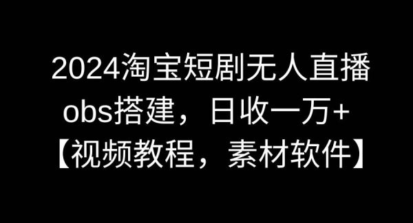 2024淘宝短剧无人直播3.0，obs搭建，日收一万+，【视频教程，附素材软件】