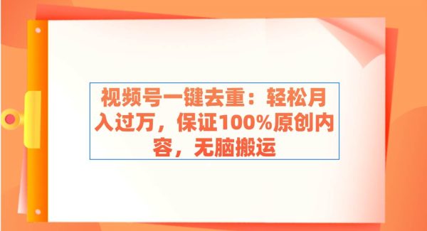 视频号一键去重：轻松月入过万，保证100%原创内容，无脑搬运