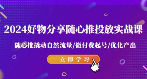 2024好物分享-随心推投放实战课 随心推撬动自然流量/微付费起号/优化产出