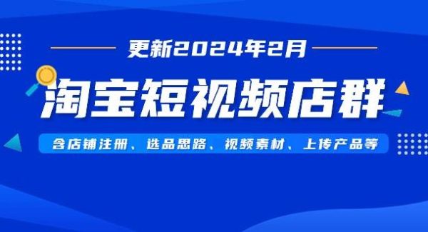 淘宝短视频店群（更新2024年2月）含店铺注册、选品思路、视频素材、上传…