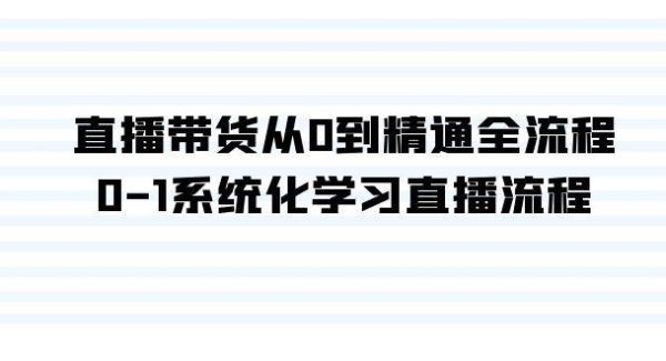 直播带货从0到精通全流程，0-1系统化学习直播流程（35节课）