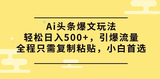 Ai头条爆文玩法，轻松日入500+，引爆流量全程只需复制粘贴，小白首选