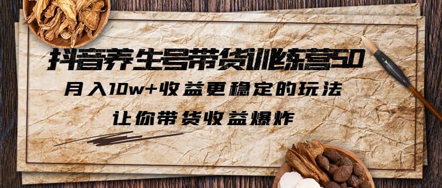 抖音养生号带货·训练营5.0 月入10w+稳定玩法 让你带货收益爆炸(更新)