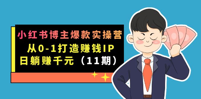 小红书博主爆款实操营·第11期：从0-1打造赚钱IP，日躺赚千元，9月完结新课