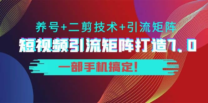 短视频引流矩阵打造7.0，养号+二剪技术+引流矩阵 一部手机搞定