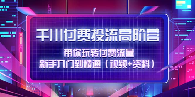 千川付费投流高阶训练营：带你玩转付费流量，新手入门到精通（视频+资料）