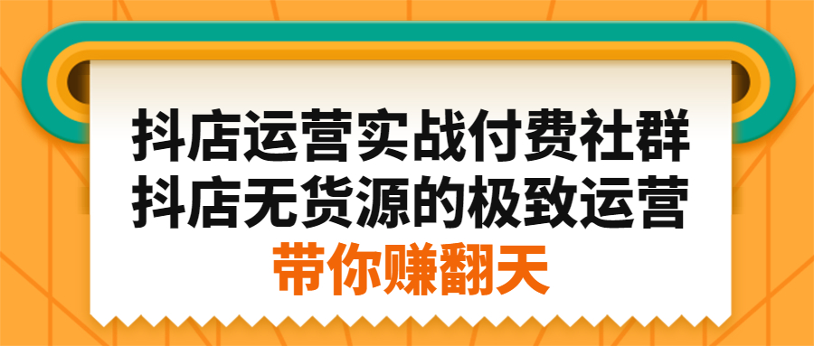 抖店运营实战付费社群，抖店无货源的极致运营带你赚翻天