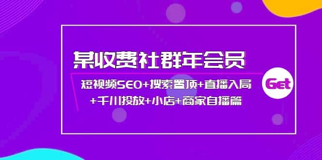 某收费社群年会员：短视频SEO+搜索置顶+直播入局+千川投放+小店+商家自播篇