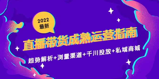 2022最新直播带货成熟运营指南：趋势解析+浏量渠道+千川投放+私域商城