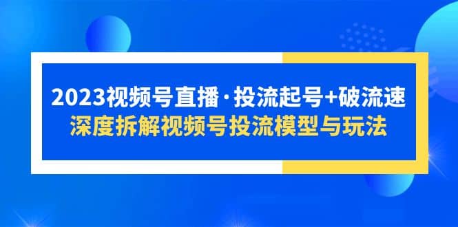 2023视频号直播·投流起号+破流速，深度拆解视频号投流模型与玩法