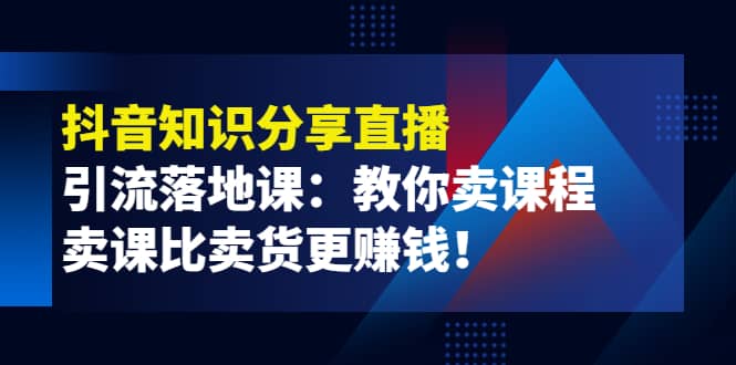 《抖音知识分享直播》引流落地课：教你卖课程，卖课比卖货更赚钱