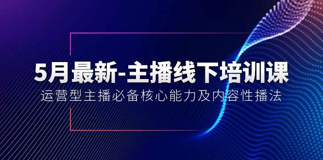 5月最新-主播线下培训课【40期】：运营型主播必备核心能力及内容性播法