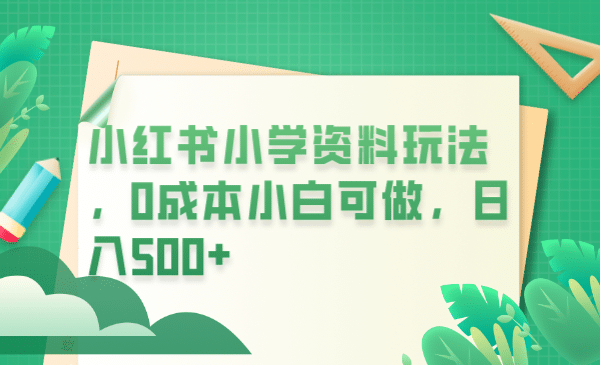 小红书小学资料玩法，0成本小白可做日入500+（教程+资料）