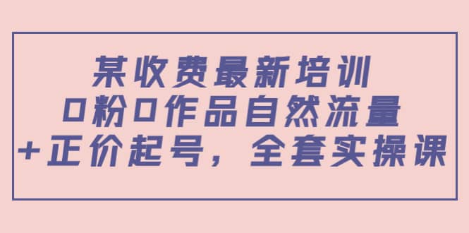 某收费最新培训：0粉0作品自然流量+正价起号，全套实操课