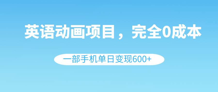 英语动画项目，0成本，一部手机单日变现600+（教程+素材）