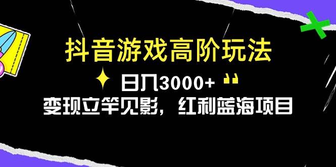 抖音游戏高阶玩法，日入3000+，变现立竿见影，红利蓝海项目