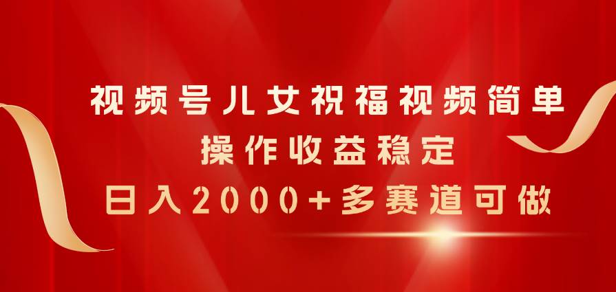 视频号儿女祝福视频，简单操作收益稳定，日入2000+，多赛道可做