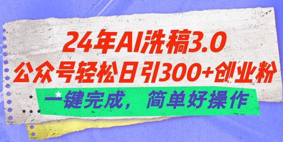 24年Ai洗稿3.0，公众号轻松日引300+创业粉，一键完成，简单好操作