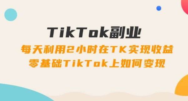 TikTok副业：每天利用2小时在TK实现收益，零基础TikTok上如何变现，34节程