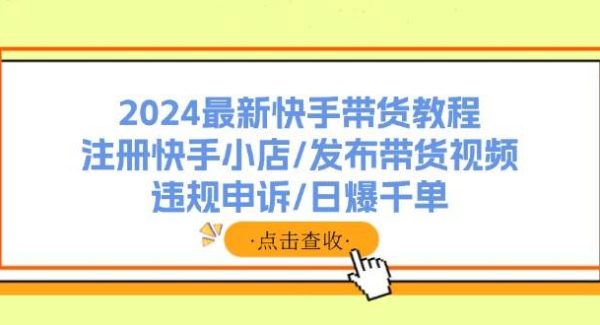 2024最新快手带货教程：注册快手小店/发布带货视频/违规申诉/日爆千单