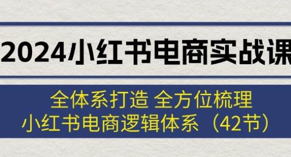 2024小红书电商实战课：全体系打造 全方位梳理 小红书电商逻辑体系 (42节)