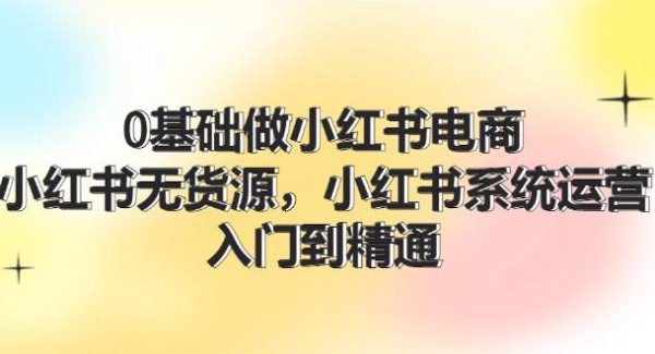 0基础做小红书电商，小红书无货源，小红书系统运营，入门到精通 (70节)