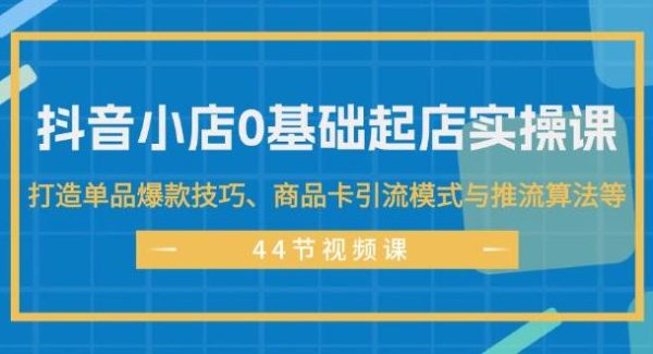 抖音小店0基础起店实操课，打造单品爆款技巧、商品卡引流模式与推流算法等