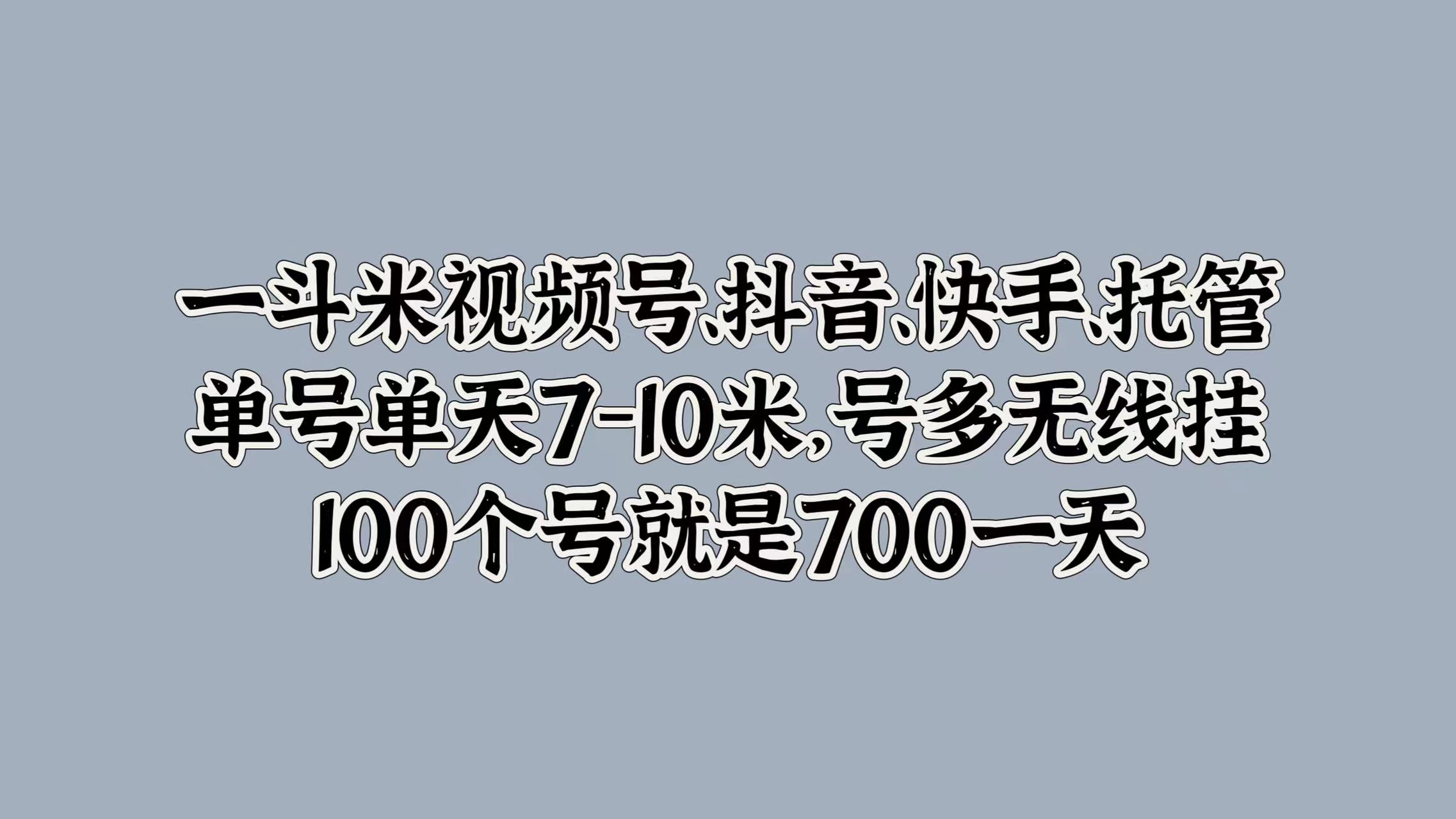 一斗米视频号、抖音、快手、托管，单号单天7-10米，号多无线挂，100个号就是700一天