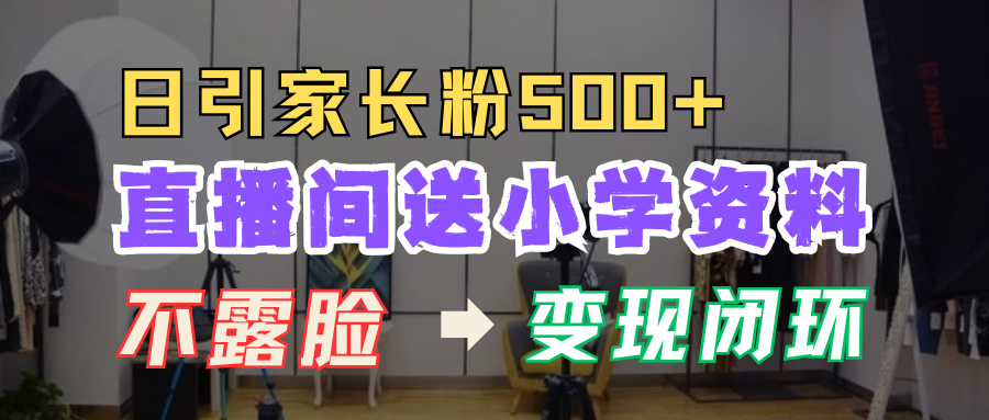 直播间送小学资料，每天引流家长粉500+，变现闭环模式！